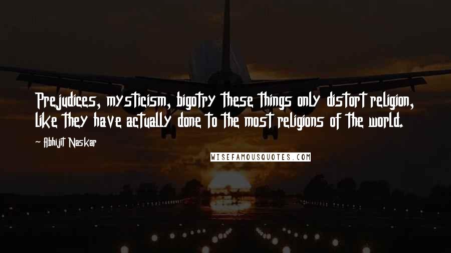 Abhijit Naskar Quotes: Prejudices, mysticism, bigotry these things only distort religion, like they have actually done to the most religions of the world.