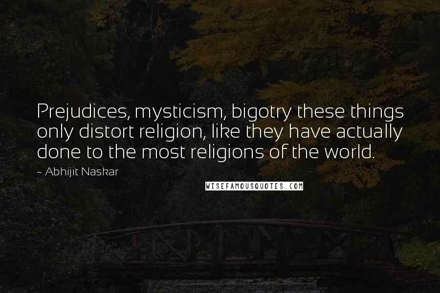 Abhijit Naskar Quotes: Prejudices, mysticism, bigotry these things only distort religion, like they have actually done to the most religions of the world.