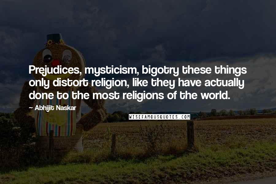 Abhijit Naskar Quotes: Prejudices, mysticism, bigotry these things only distort religion, like they have actually done to the most religions of the world.