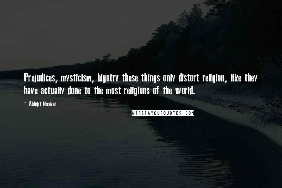 Abhijit Naskar Quotes: Prejudices, mysticism, bigotry these things only distort religion, like they have actually done to the most religions of the world.