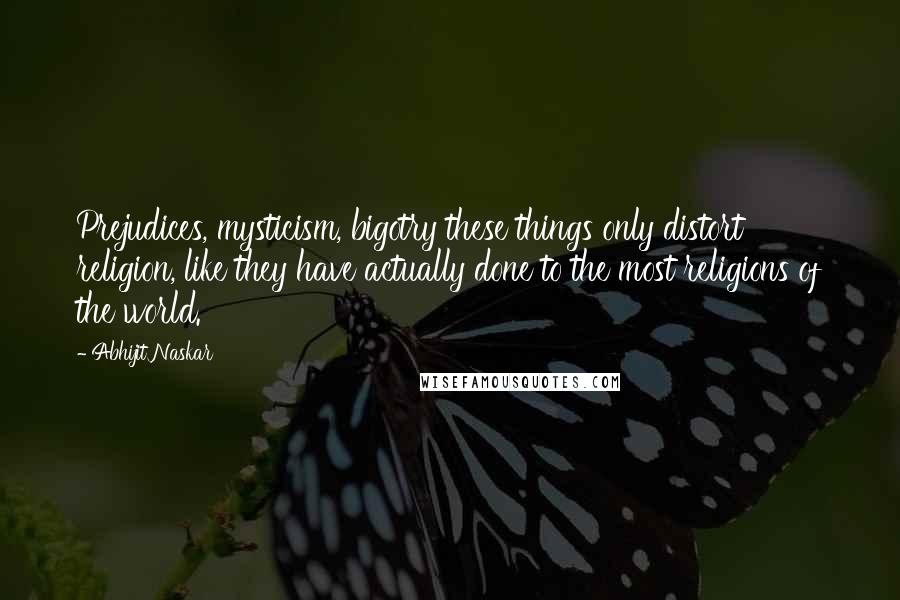 Abhijit Naskar Quotes: Prejudices, mysticism, bigotry these things only distort religion, like they have actually done to the most religions of the world.