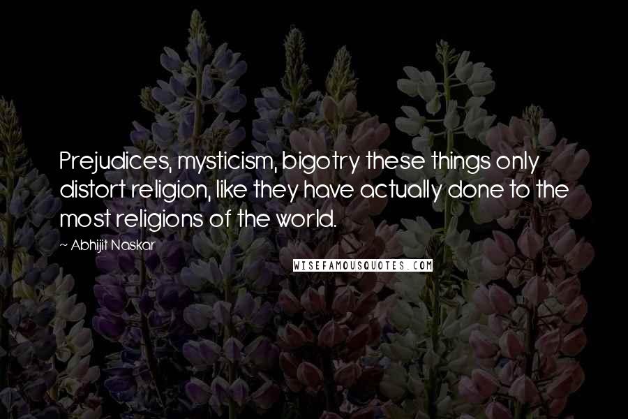 Abhijit Naskar Quotes: Prejudices, mysticism, bigotry these things only distort religion, like they have actually done to the most religions of the world.