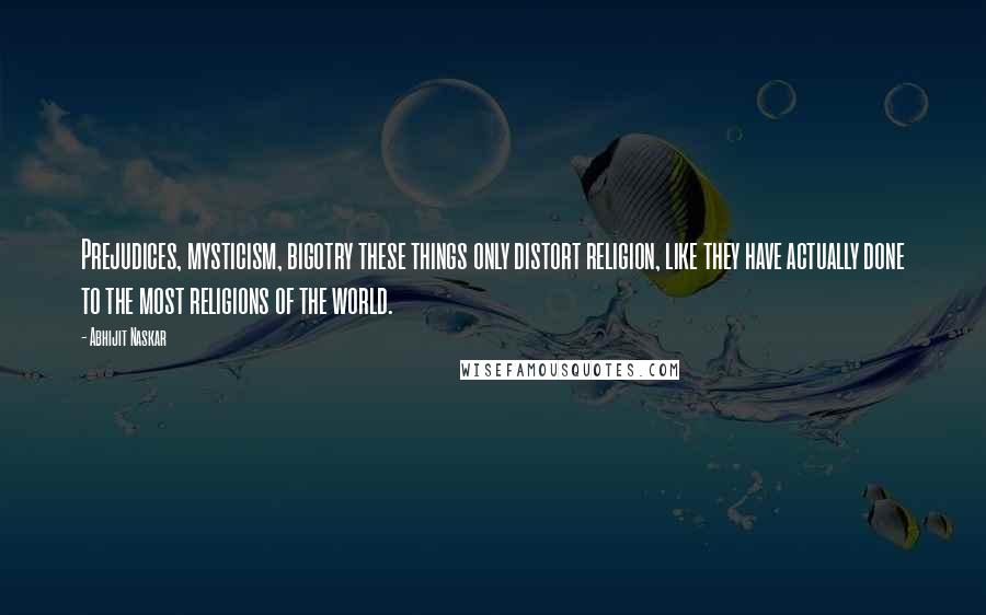 Abhijit Naskar Quotes: Prejudices, mysticism, bigotry these things only distort religion, like they have actually done to the most religions of the world.