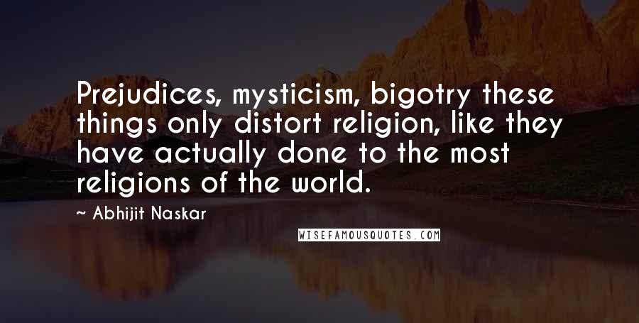 Abhijit Naskar Quotes: Prejudices, mysticism, bigotry these things only distort religion, like they have actually done to the most religions of the world.