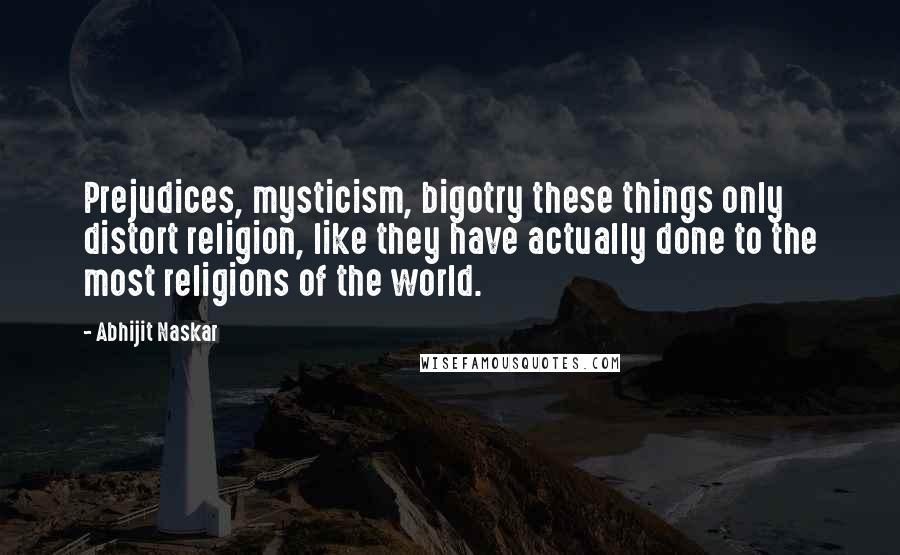 Abhijit Naskar Quotes: Prejudices, mysticism, bigotry these things only distort religion, like they have actually done to the most religions of the world.
