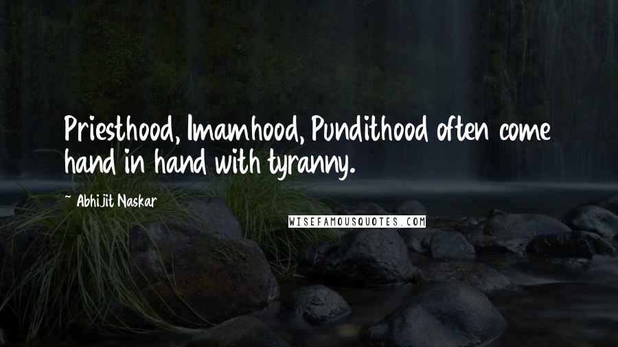 Abhijit Naskar Quotes: Priesthood, Imamhood, Pundithood often come hand in hand with tyranny.