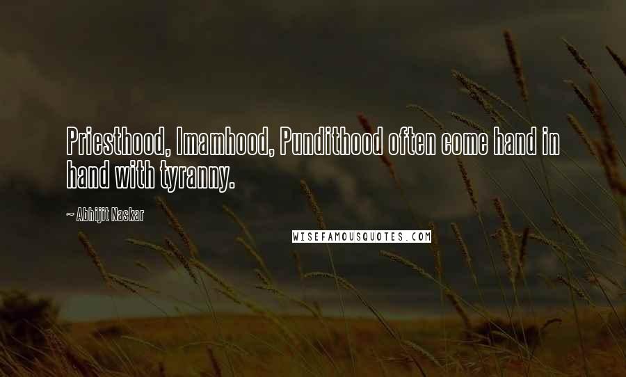 Abhijit Naskar Quotes: Priesthood, Imamhood, Pundithood often come hand in hand with tyranny.