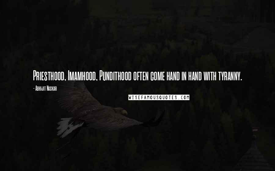 Abhijit Naskar Quotes: Priesthood, Imamhood, Pundithood often come hand in hand with tyranny.