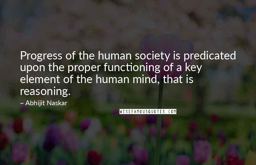 Abhijit Naskar Quotes: Progress of the human society is predicated upon the proper functioning of a key element of the human mind, that is reasoning.