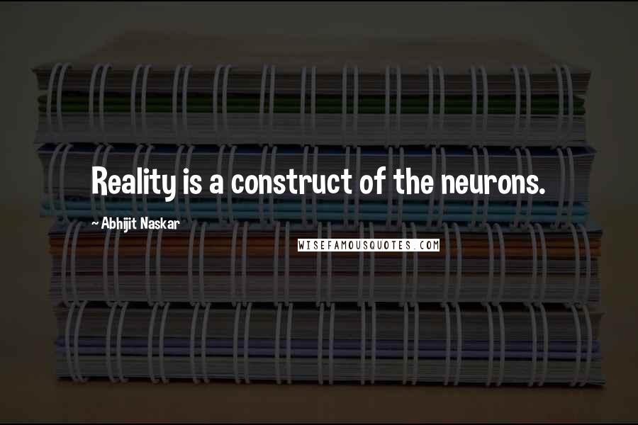 Abhijit Naskar Quotes: Reality is a construct of the neurons.