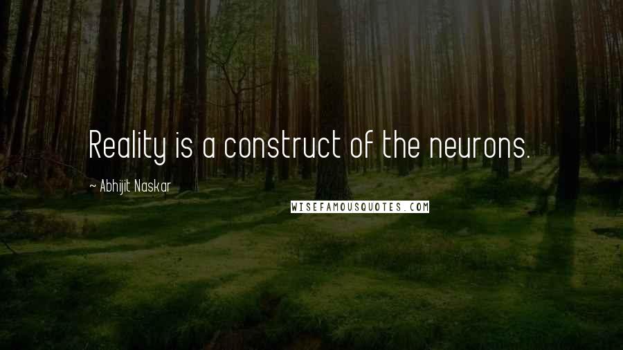 Abhijit Naskar Quotes: Reality is a construct of the neurons.