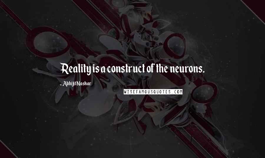 Abhijit Naskar Quotes: Reality is a construct of the neurons.