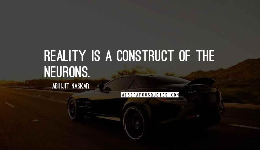 Abhijit Naskar Quotes: Reality is a construct of the neurons.