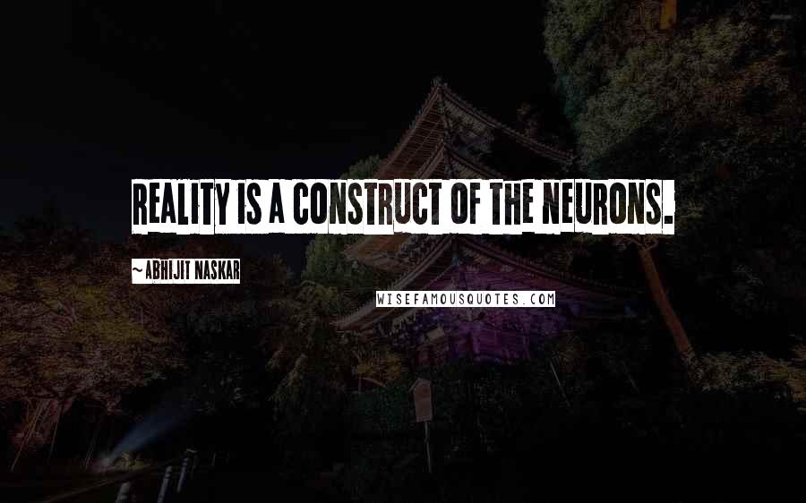 Abhijit Naskar Quotes: Reality is a construct of the neurons.