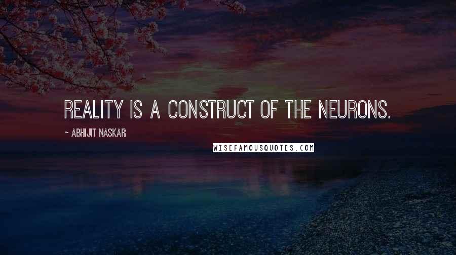 Abhijit Naskar Quotes: Reality is a construct of the neurons.