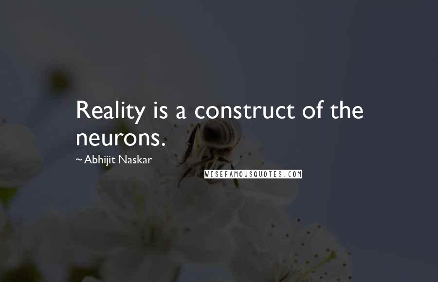 Abhijit Naskar Quotes: Reality is a construct of the neurons.