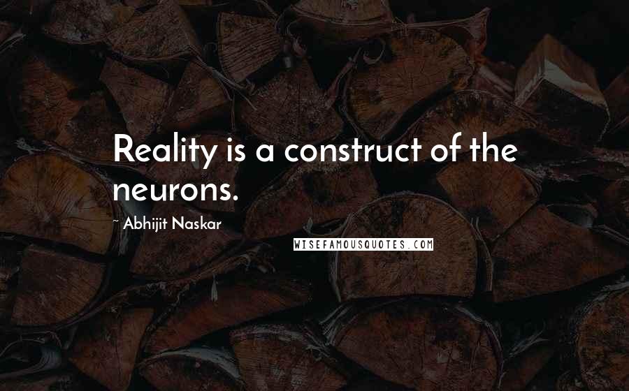 Abhijit Naskar Quotes: Reality is a construct of the neurons.