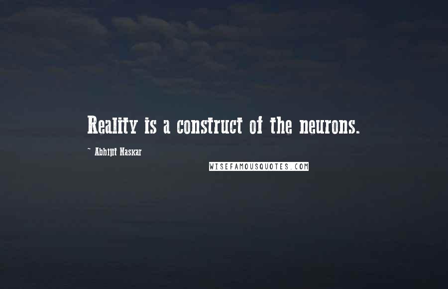 Abhijit Naskar Quotes: Reality is a construct of the neurons.