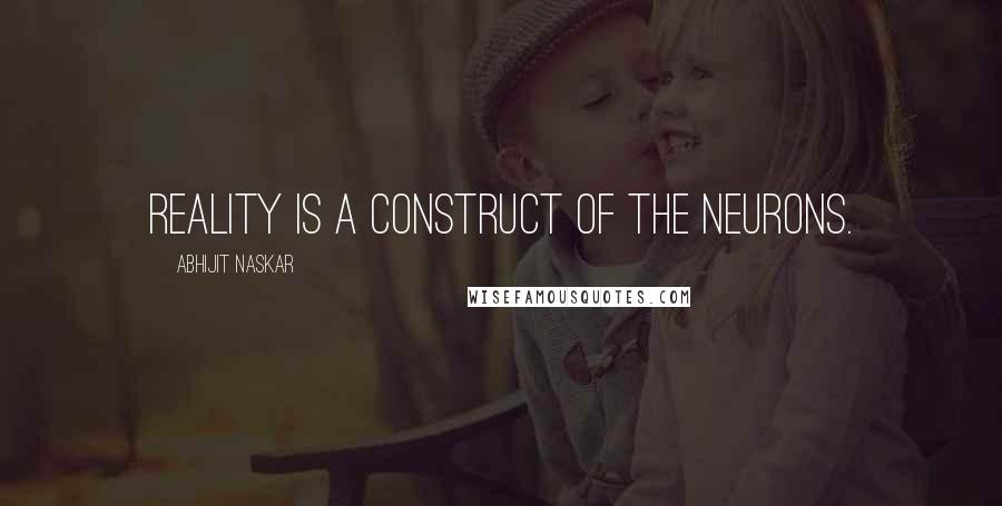 Abhijit Naskar Quotes: Reality is a construct of the neurons.