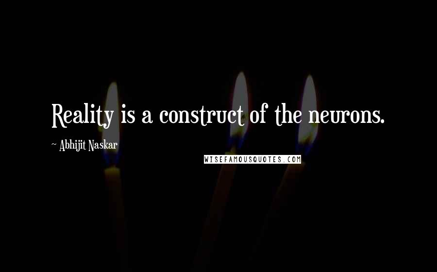 Abhijit Naskar Quotes: Reality is a construct of the neurons.