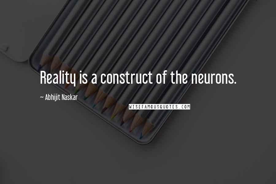 Abhijit Naskar Quotes: Reality is a construct of the neurons.