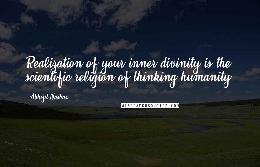 Abhijit Naskar Quotes: Realization of your inner divinity is the scientific religion of thinking humanity.