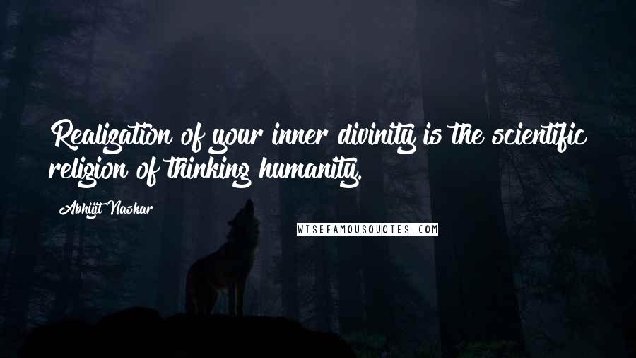 Abhijit Naskar Quotes: Realization of your inner divinity is the scientific religion of thinking humanity.