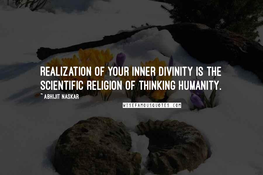 Abhijit Naskar Quotes: Realization of your inner divinity is the scientific religion of thinking humanity.