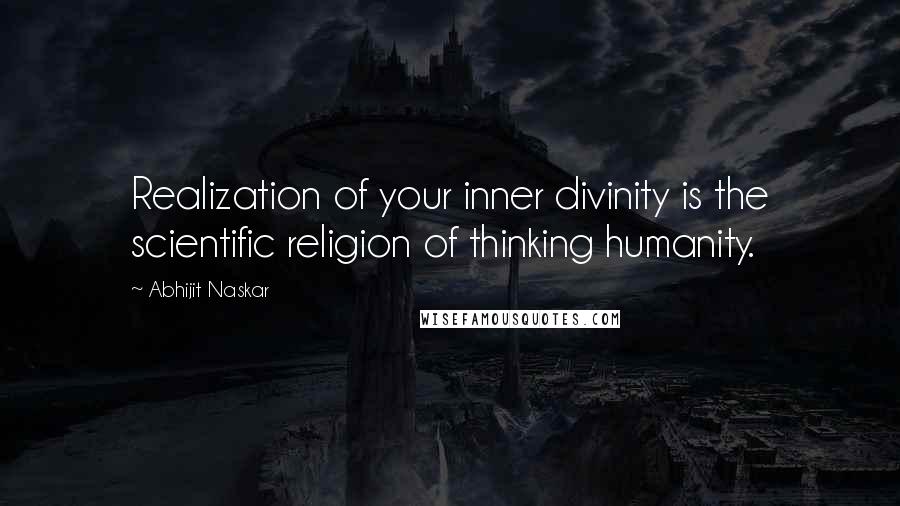 Abhijit Naskar Quotes: Realization of your inner divinity is the scientific religion of thinking humanity.