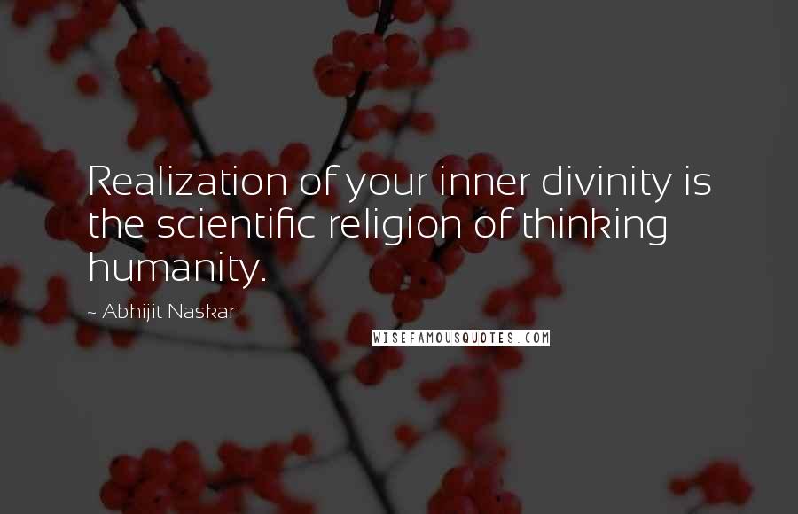 Abhijit Naskar Quotes: Realization of your inner divinity is the scientific religion of thinking humanity.