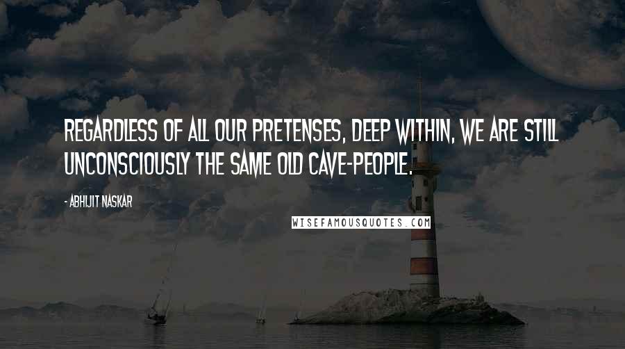 Abhijit Naskar Quotes: Regardless of all our pretenses, deep within, we are still unconsciously the same old cave-people.