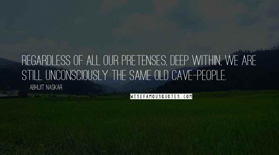 Abhijit Naskar Quotes: Regardless of all our pretenses, deep within, we are still unconsciously the same old cave-people.