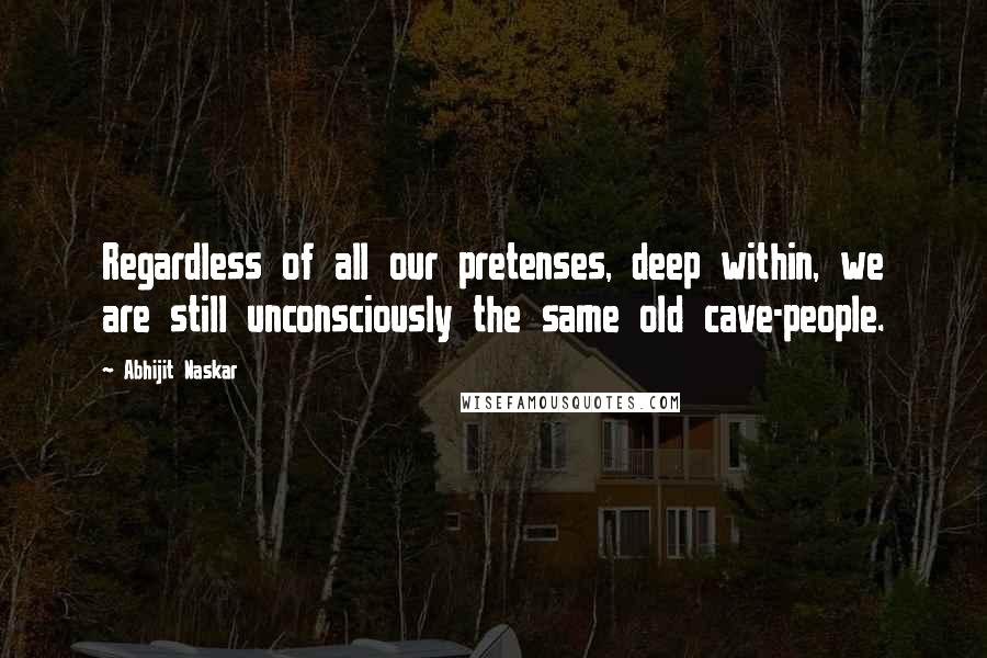 Abhijit Naskar Quotes: Regardless of all our pretenses, deep within, we are still unconsciously the same old cave-people.