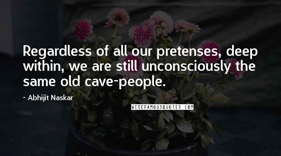 Abhijit Naskar Quotes: Regardless of all our pretenses, deep within, we are still unconsciously the same old cave-people.