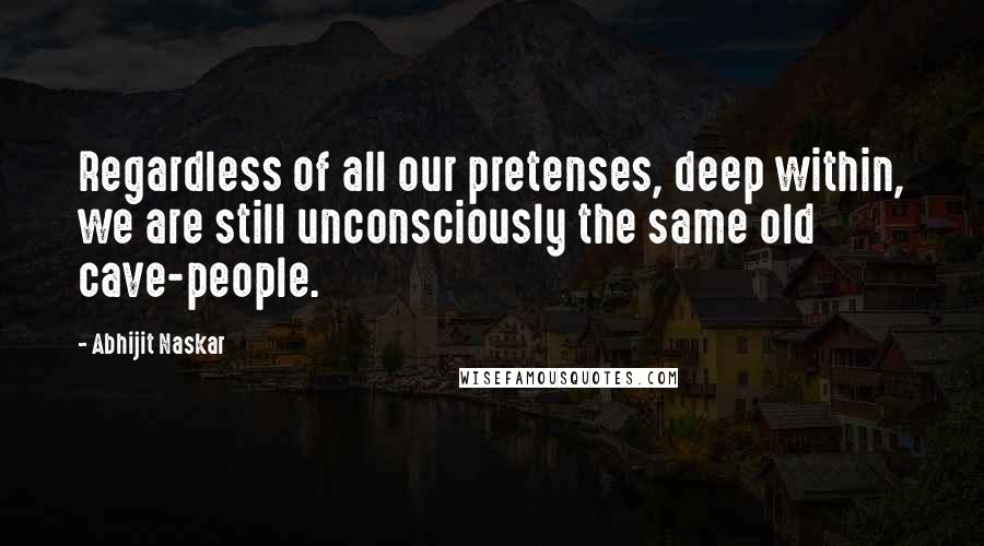 Abhijit Naskar Quotes: Regardless of all our pretenses, deep within, we are still unconsciously the same old cave-people.