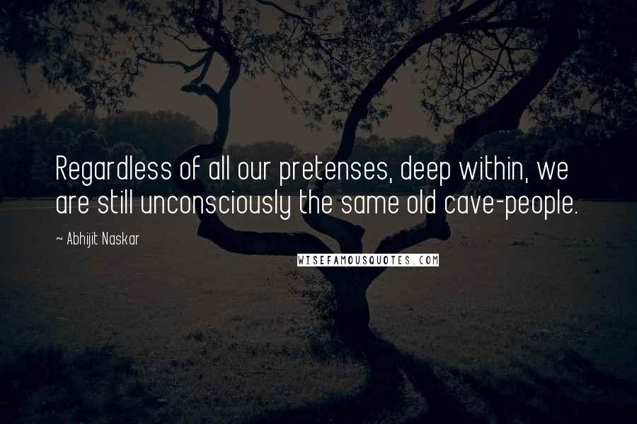 Abhijit Naskar Quotes: Regardless of all our pretenses, deep within, we are still unconsciously the same old cave-people.