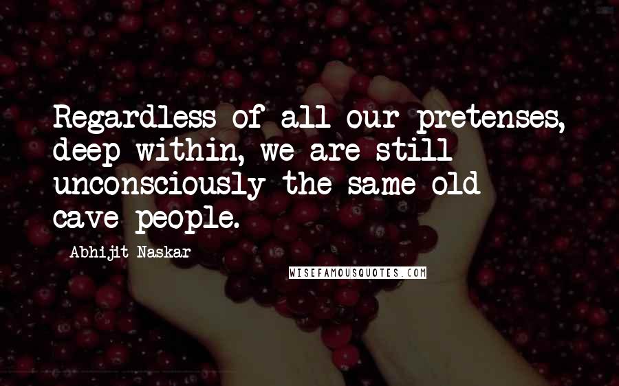 Abhijit Naskar Quotes: Regardless of all our pretenses, deep within, we are still unconsciously the same old cave-people.