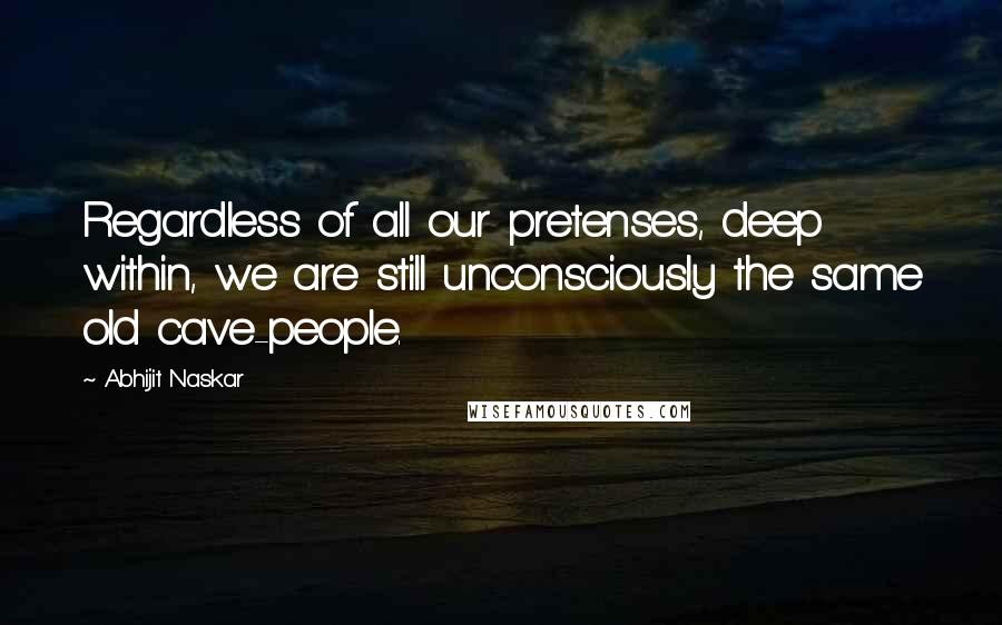 Abhijit Naskar Quotes: Regardless of all our pretenses, deep within, we are still unconsciously the same old cave-people.