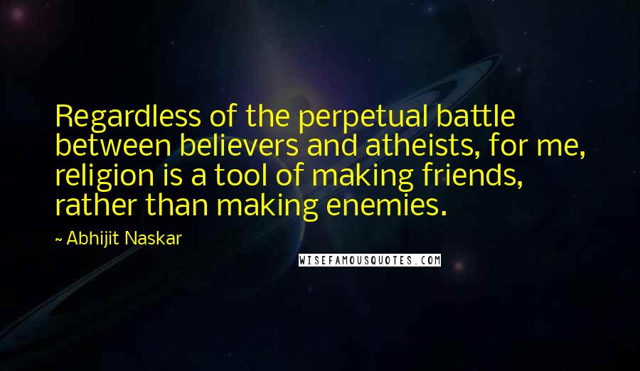 Abhijit Naskar Quotes: Regardless of the perpetual battle between believers and atheists, for me, religion is a tool of making friends, rather than making enemies.