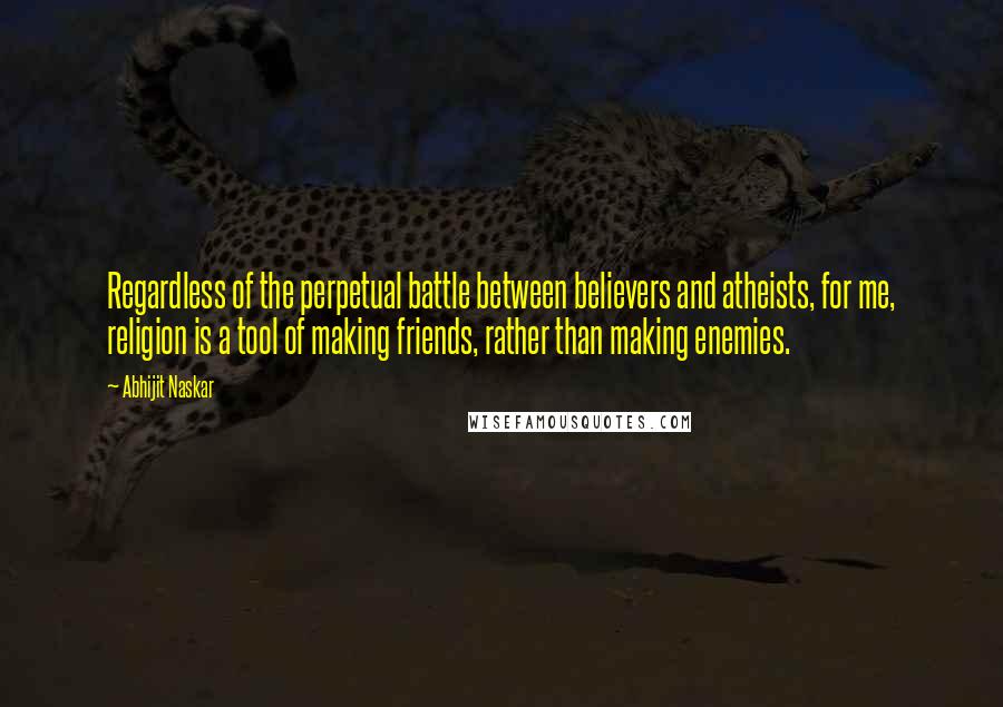 Abhijit Naskar Quotes: Regardless of the perpetual battle between believers and atheists, for me, religion is a tool of making friends, rather than making enemies.