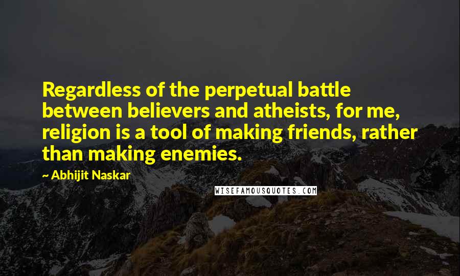 Abhijit Naskar Quotes: Regardless of the perpetual battle between believers and atheists, for me, religion is a tool of making friends, rather than making enemies.