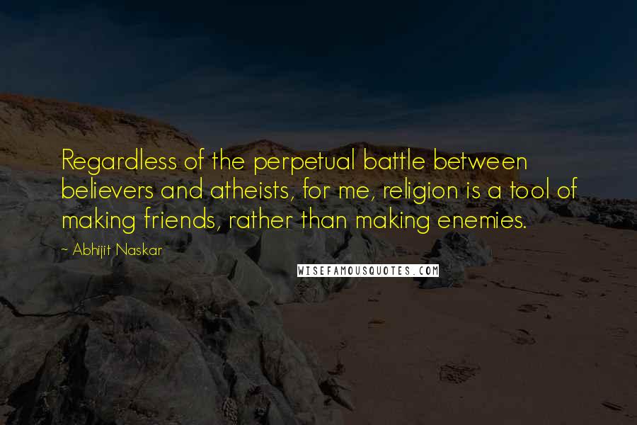 Abhijit Naskar Quotes: Regardless of the perpetual battle between believers and atheists, for me, religion is a tool of making friends, rather than making enemies.