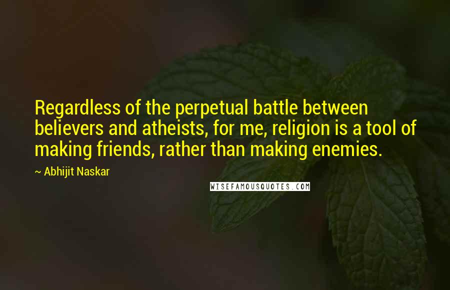 Abhijit Naskar Quotes: Regardless of the perpetual battle between believers and atheists, for me, religion is a tool of making friends, rather than making enemies.