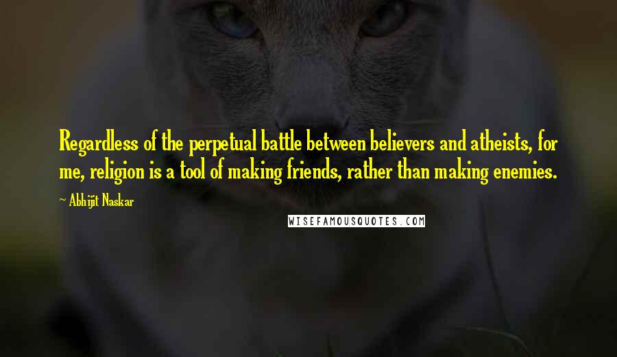 Abhijit Naskar Quotes: Regardless of the perpetual battle between believers and atheists, for me, religion is a tool of making friends, rather than making enemies.