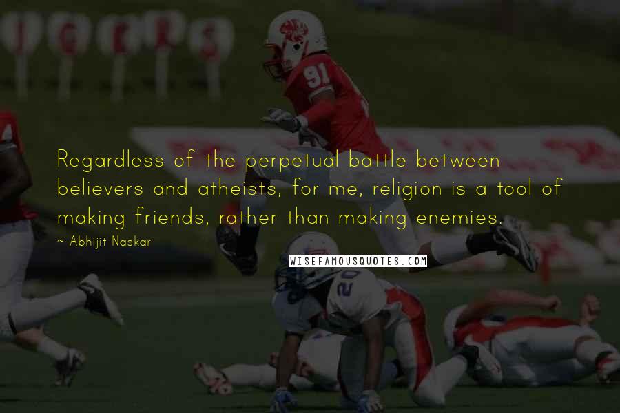 Abhijit Naskar Quotes: Regardless of the perpetual battle between believers and atheists, for me, religion is a tool of making friends, rather than making enemies.
