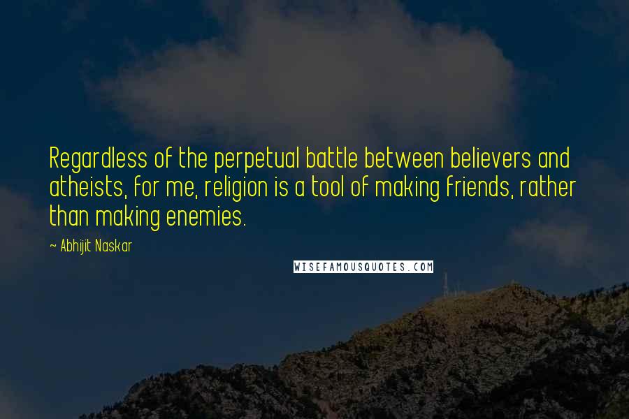 Abhijit Naskar Quotes: Regardless of the perpetual battle between believers and atheists, for me, religion is a tool of making friends, rather than making enemies.
