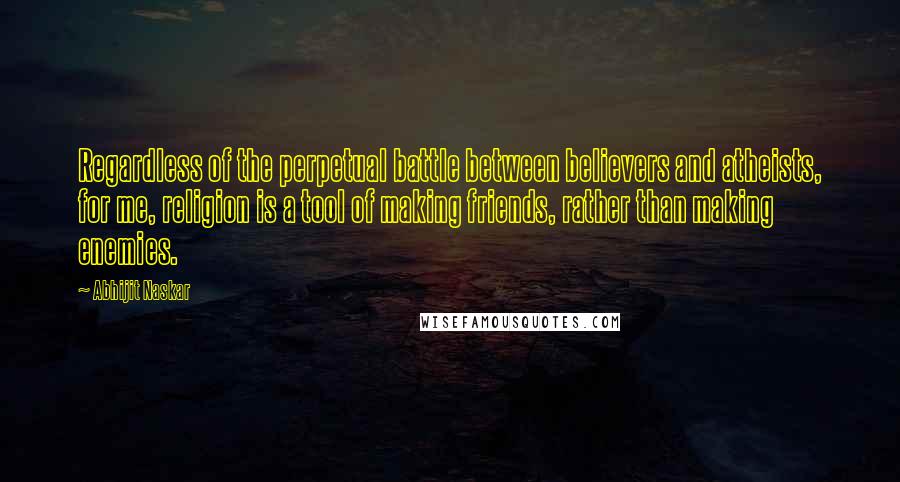 Abhijit Naskar Quotes: Regardless of the perpetual battle between believers and atheists, for me, religion is a tool of making friends, rather than making enemies.