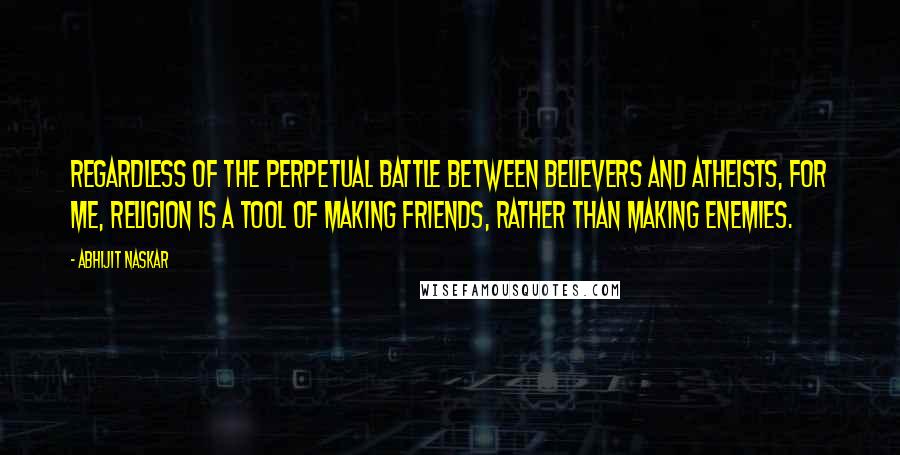Abhijit Naskar Quotes: Regardless of the perpetual battle between believers and atheists, for me, religion is a tool of making friends, rather than making enemies.
