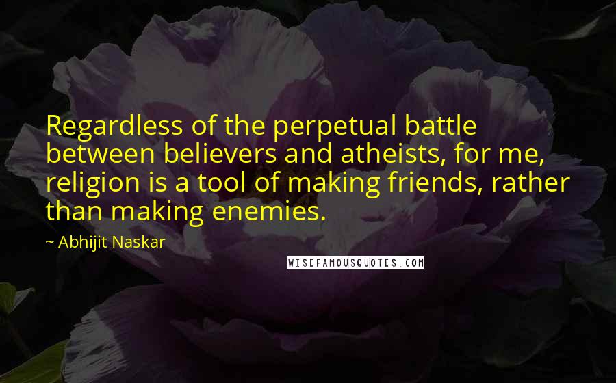 Abhijit Naskar Quotes: Regardless of the perpetual battle between believers and atheists, for me, religion is a tool of making friends, rather than making enemies.