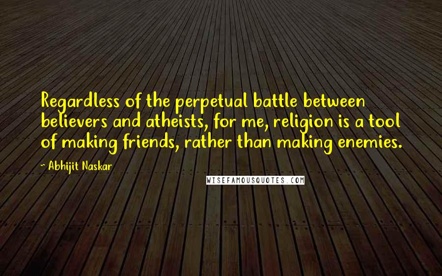 Abhijit Naskar Quotes: Regardless of the perpetual battle between believers and atheists, for me, religion is a tool of making friends, rather than making enemies.